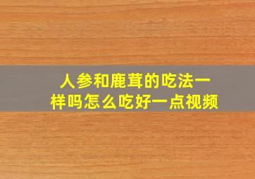 人参和鹿茸的吃法一样吗怎么吃好一点视频