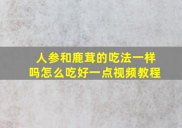 人参和鹿茸的吃法一样吗怎么吃好一点视频教程