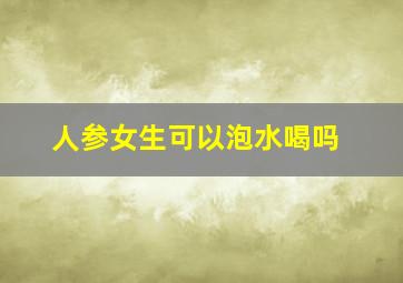 人参女生可以泡水喝吗