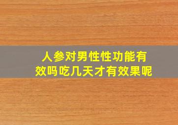 人参对男性性功能有效吗吃几天才有效果呢