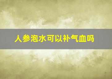 人参泡水可以补气血吗