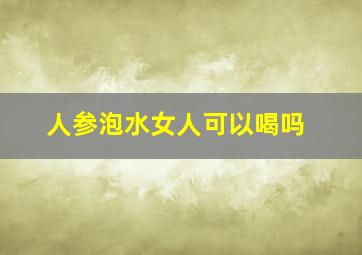 人参泡水女人可以喝吗