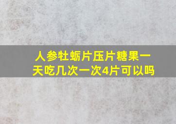 人参牡蛎片压片糖果一天吃几次一次4片可以吗