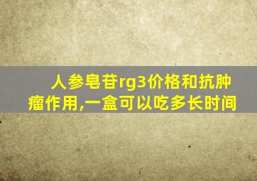 人参皂苷rg3价格和抗肿瘤作用,一盒可以吃多长时间