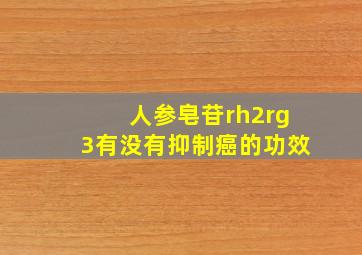 人参皂苷rh2rg3有没有抑制癌的功效