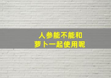 人参能不能和萝卜一起使用呢