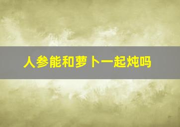 人参能和萝卜一起炖吗