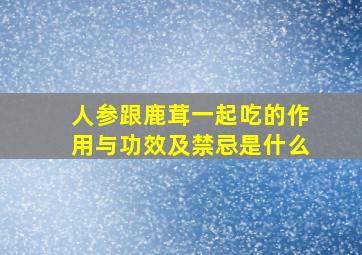 人参跟鹿茸一起吃的作用与功效及禁忌是什么