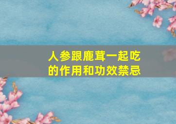 人参跟鹿茸一起吃的作用和功效禁忌