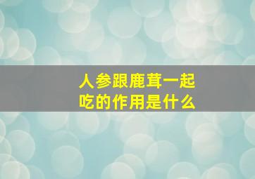 人参跟鹿茸一起吃的作用是什么