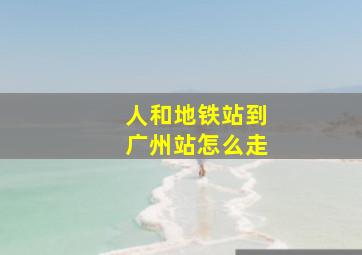 人和地铁站到广州站怎么走