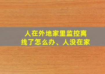 人在外地家里监控离线了怎么办、人没在家