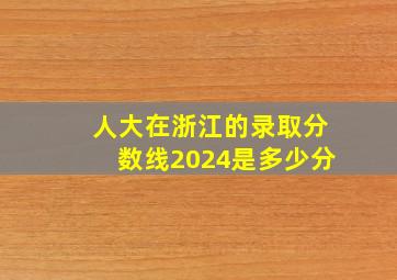 人大在浙江的录取分数线2024是多少分