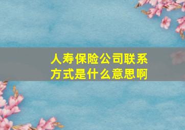 人寿保险公司联系方式是什么意思啊