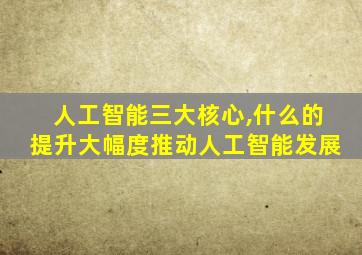 人工智能三大核心,什么的提升大幅度推动人工智能发展