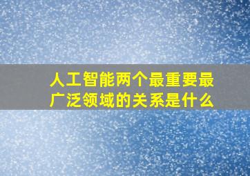 人工智能两个最重要最广泛领域的关系是什么