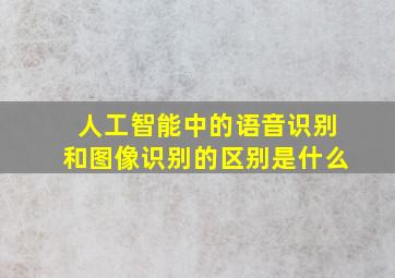 人工智能中的语音识别和图像识别的区别是什么