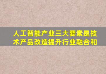 人工智能产业三大要素是技术产品改造提升行业融合和