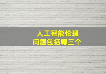 人工智能伦理问题包括哪三个