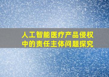 人工智能医疗产品侵权中的责任主体问题探究