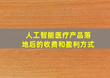 人工智能医疗产品落地后的收费和盈利方式