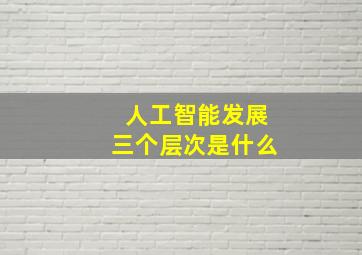 人工智能发展三个层次是什么