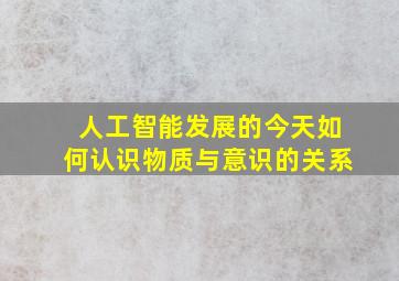 人工智能发展的今天如何认识物质与意识的关系