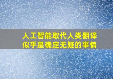 人工智能取代人类翻译似乎是确定无疑的事情