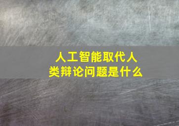 人工智能取代人类辩论问题是什么