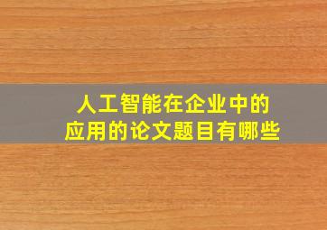 人工智能在企业中的应用的论文题目有哪些