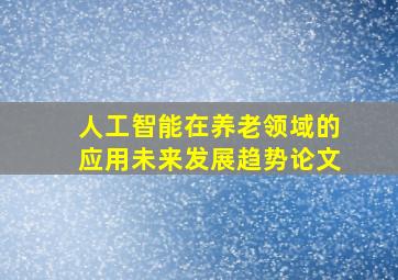 人工智能在养老领域的应用未来发展趋势论文