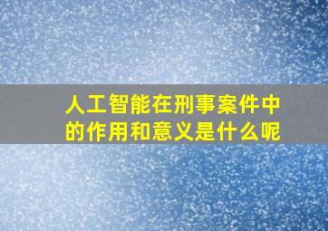 人工智能在刑事案件中的作用和意义是什么呢