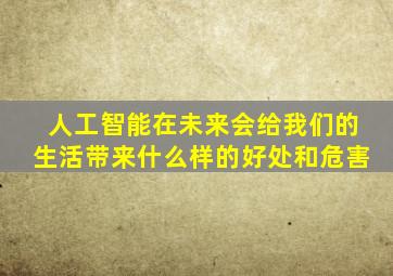 人工智能在未来会给我们的生活带来什么样的好处和危害