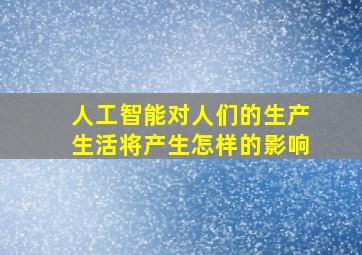 人工智能对人们的生产生活将产生怎样的影响