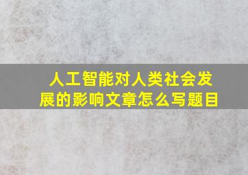 人工智能对人类社会发展的影响文章怎么写题目