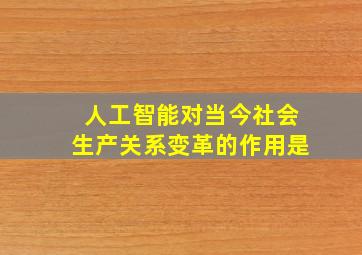 人工智能对当今社会生产关系变革的作用是