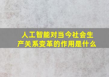 人工智能对当今社会生产关系变革的作用是什么