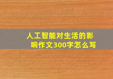 人工智能对生活的影响作文300字怎么写