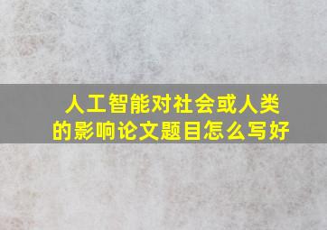 人工智能对社会或人类的影响论文题目怎么写好