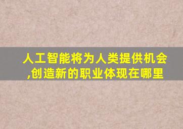 人工智能将为人类提供机会,创造新的职业体现在哪里