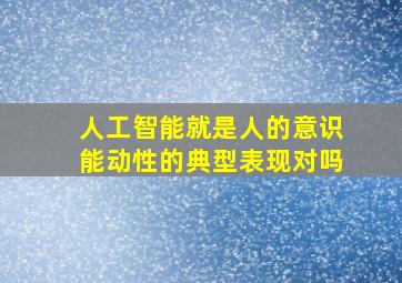 人工智能就是人的意识能动性的典型表现对吗