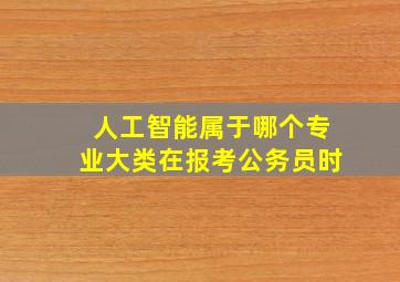 人工智能属于哪个专业大类在报考公务员时