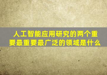 人工智能应用研究的两个重要最重要最广泛的领域是什么