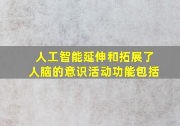 人工智能延伸和拓展了人脑的意识活动功能包括