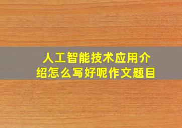 人工智能技术应用介绍怎么写好呢作文题目