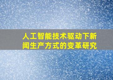 人工智能技术驱动下新闻生产方式的变革研究