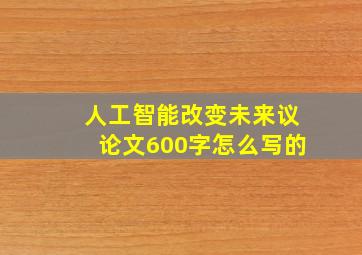 人工智能改变未来议论文600字怎么写的