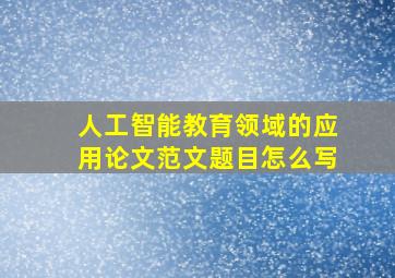 人工智能教育领域的应用论文范文题目怎么写