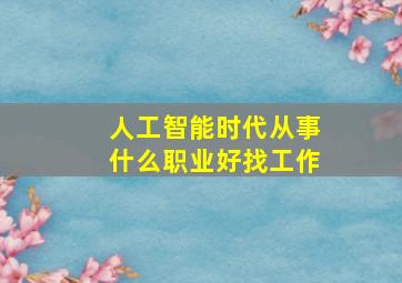 人工智能时代从事什么职业好找工作