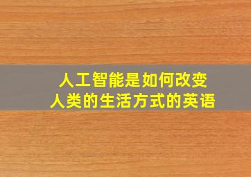 人工智能是如何改变人类的生活方式的英语